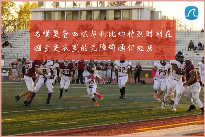 名嘴夏普回忆与科比的特别时刻在掘金更衣室的无障碍通行经历
