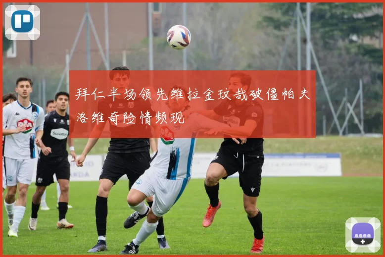 拜仁半场领先维拉金玟哉破僵帕夫洛维奇险情频现
