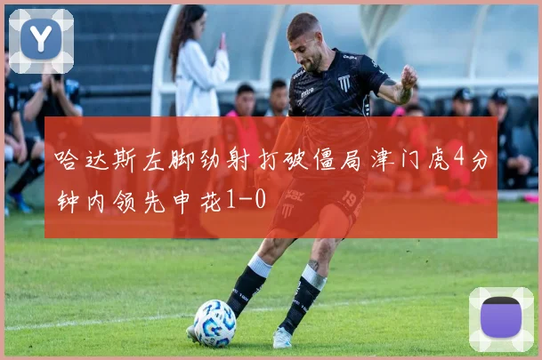 哈达斯左脚劲射打破僵局津门虎4分钟内领先申花1-0