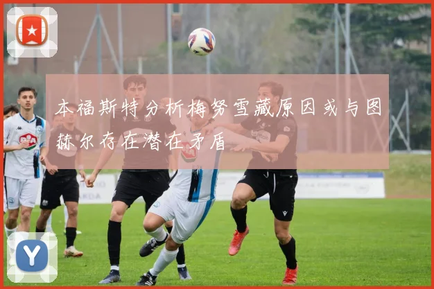 本福斯特分析梅努雪藏原因或与图赫尔存在潜在矛盾