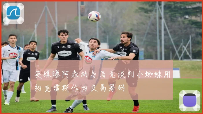 英媒曝阿森纳与马竞谈判小蜘蛛用约克雷斯作为交易筹码