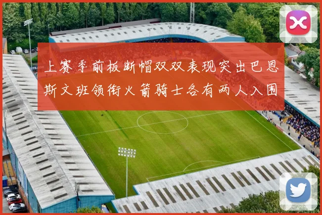 上赛季前板断帽双双表现突出巴恩斯文班领衔火箭骑士各有两人入围前十