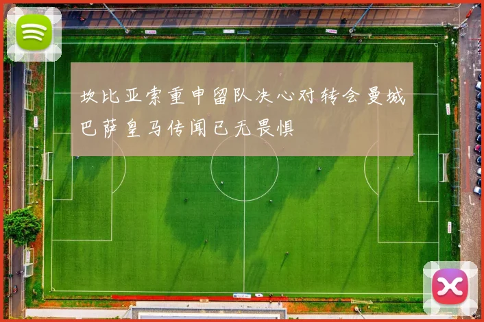 坎比亚索重申留队决心对转会曼城巴萨皇马传闻已无畏惧
