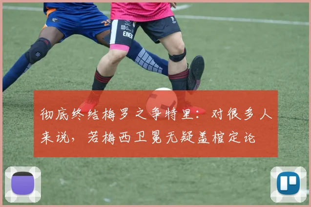 彻底终结梅罗之争特里：对很多人来说，若梅西卫冕无疑盖棺定论